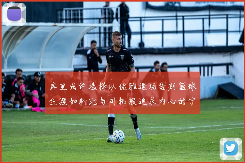 库里或许选择以优雅退场告别篮球生涯如科比与司机般追求内心的宁静