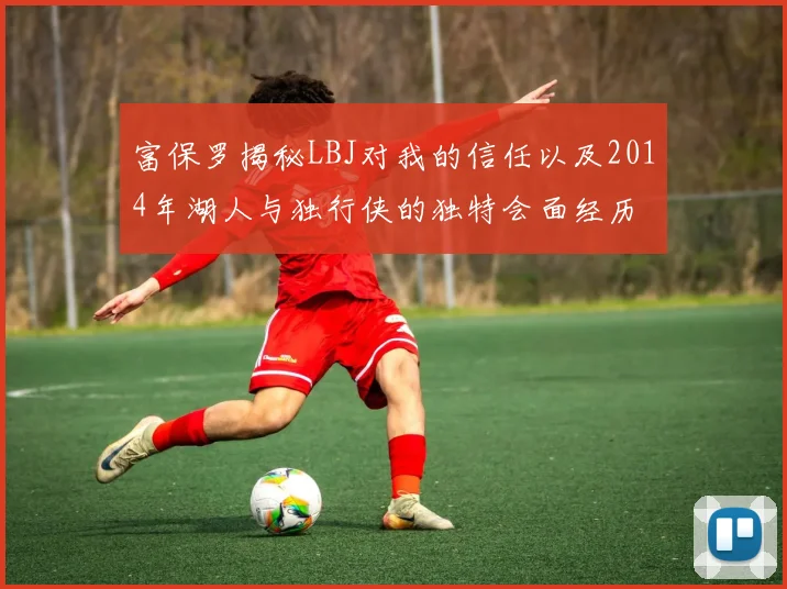 富保罗揭秘LBJ对我的信任以及2014年湖人与独行侠的独特会面经历