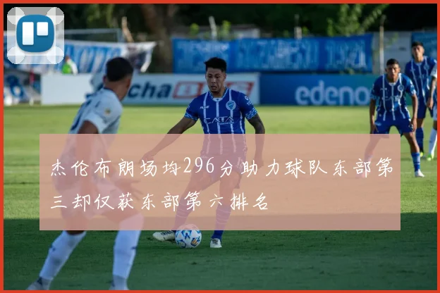 杰伦布朗场均296分助力球队东部第三却仅获东部第六排名