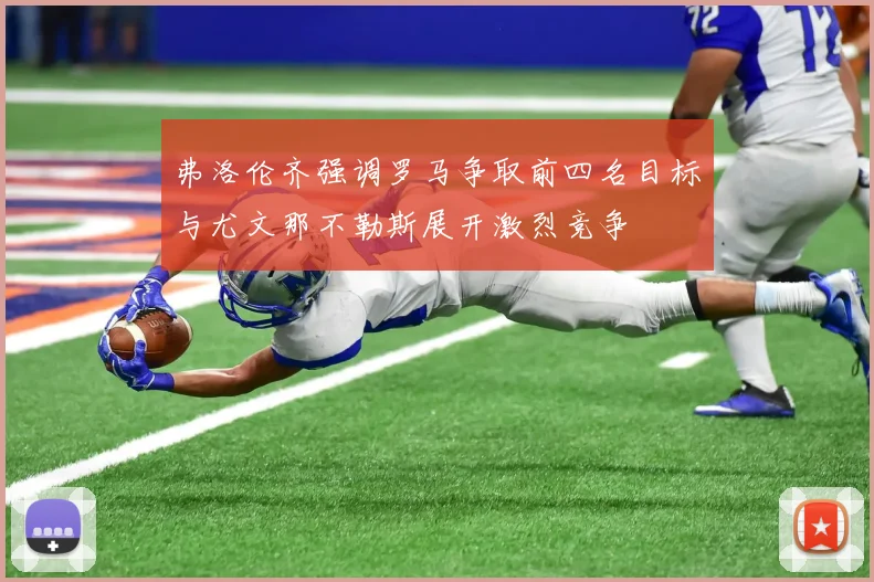 弗洛伦齐强调罗马争取前四名目标与尤文那不勒斯展开激烈竞争