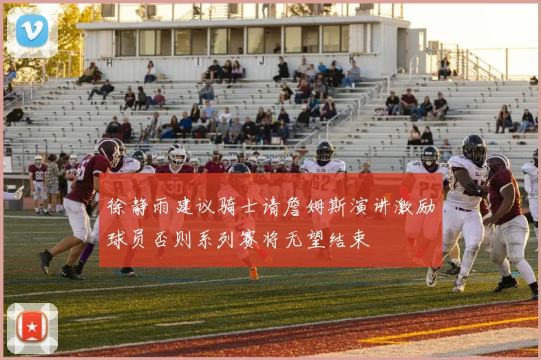 徐静雨建议骑士请詹姆斯演讲激励球员否则系列赛将无望结束