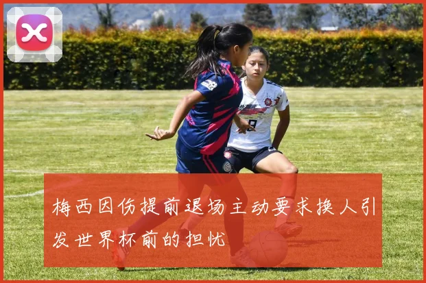 梅西因伤提前退场主动要求换人引发世界杯前的担忧