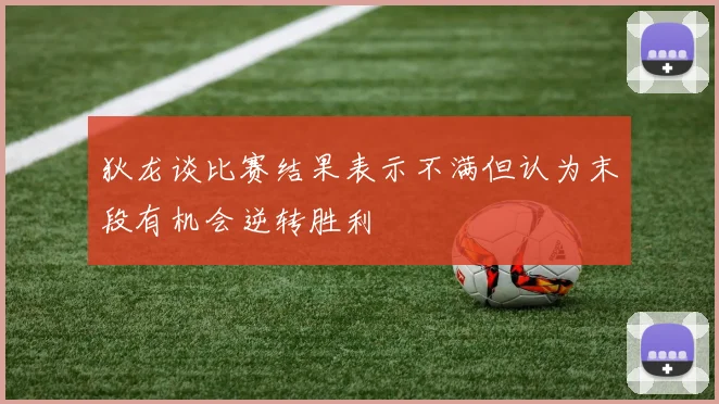 狄龙谈比赛结果表示不满但认为末段有机会逆转胜利