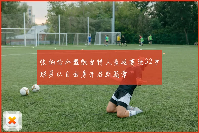 张伯伦加盟凯尔特人重返赛场32岁球员以自由身开启新篇章
