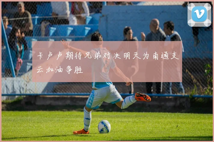 卡卢卢期待兄弟对决明天为南通支云加油争胜