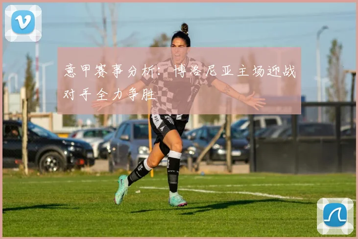 意甲赛事分析：博洛尼亚主场迎战对手全力争胜