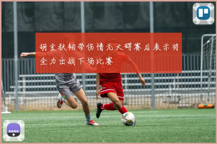 胡金秋韧带伤情无大碍赛后表示将全力出战下场比赛