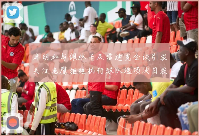 库明加与佩林卡及雷迪克会谈引发关注老鹰拒绝执行球队选项次日发生