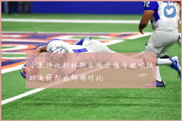 小里评论科林斯合同价值与被吹杨的高薪形成鲜明对比