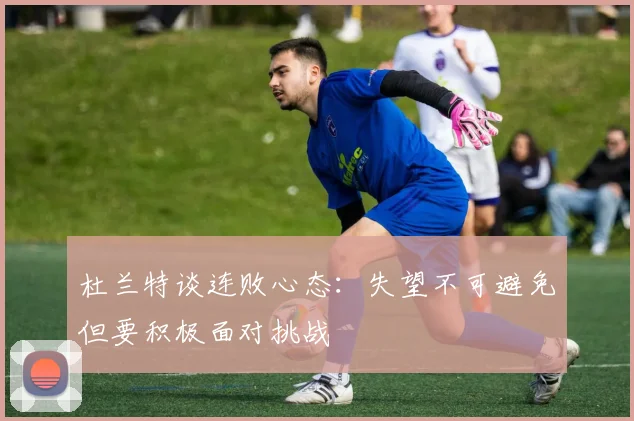 杜兰特谈连败心态：失望不可避免但要积极面对挑战