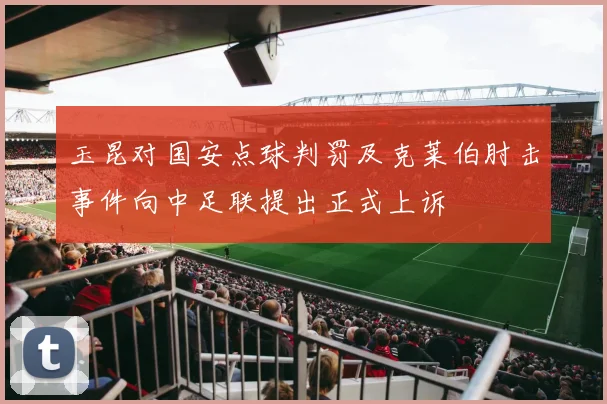 玉昆对国安点球判罚及克莱伯肘击事件向中足联提出正式上诉