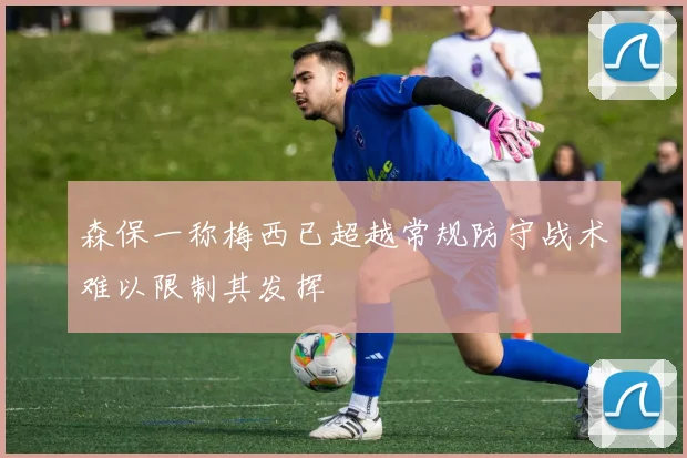 森保一称梅西已超越常规防守战术难以限制其发挥