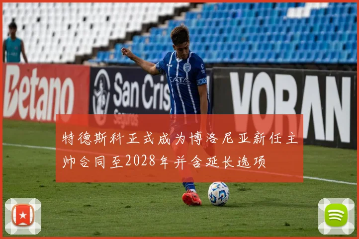 特德斯科正式成为博洛尼亚新任主帅合同至2028年并含延长选项