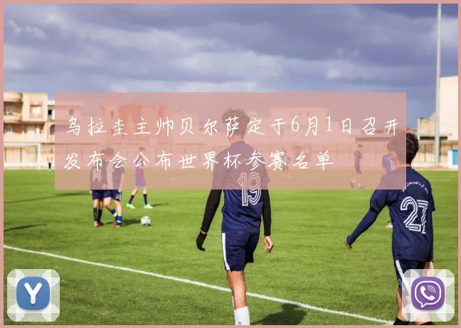 乌拉圭主帅贝尔萨定于6月1日召开发布会公布世界杯参赛名单