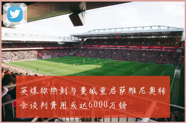 英媒称热刺与曼城重启萨维尼奥转会谈判费用或达6000万镑
